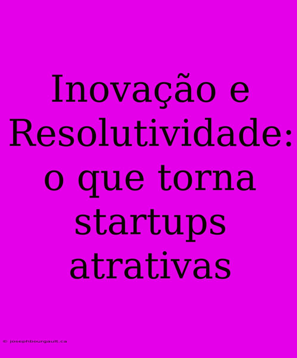 Inovação E Resolutividade: O Que Torna Startups Atrativas