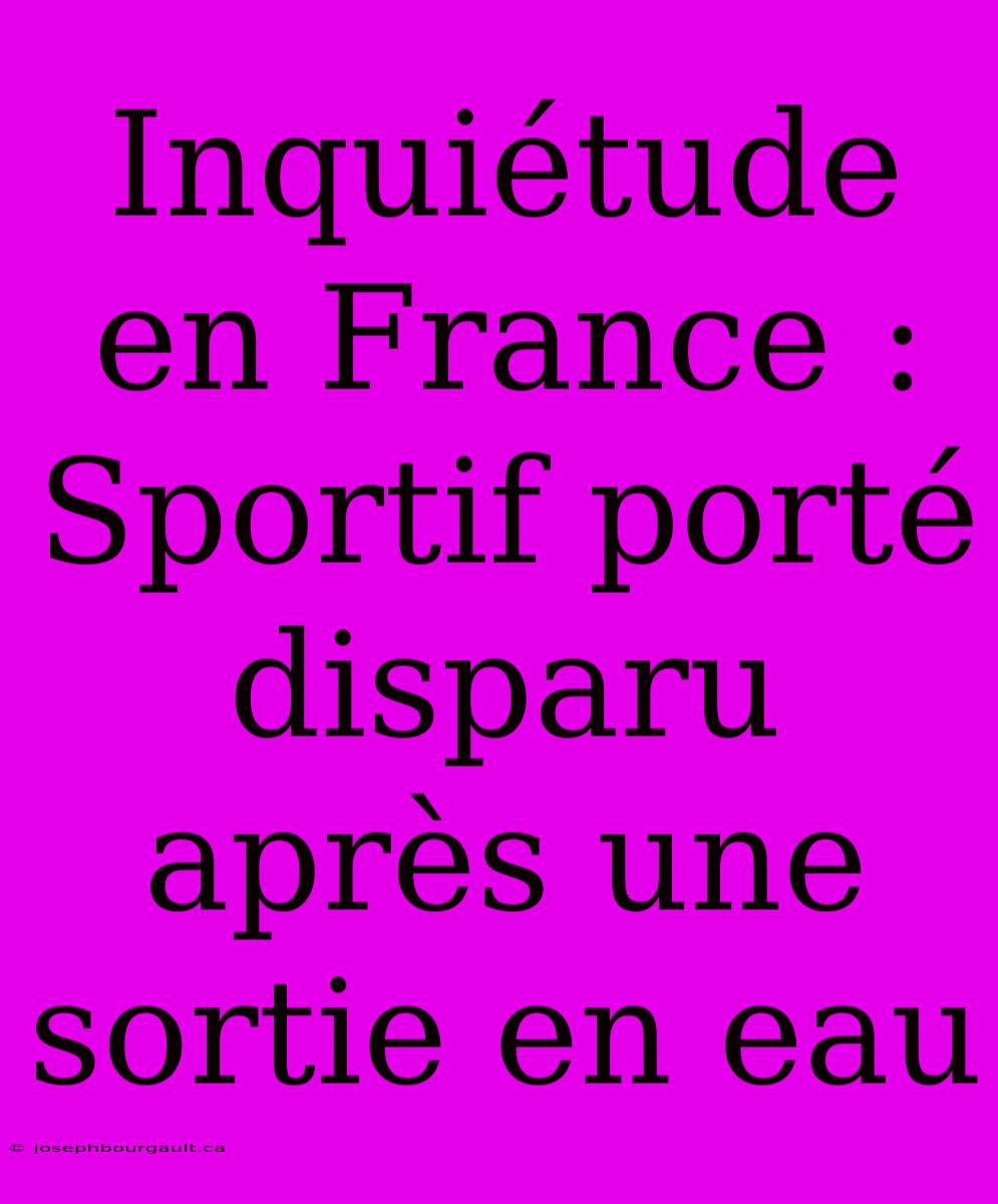 Inquiétude En France : Sportif Porté Disparu Après Une Sortie En Eau