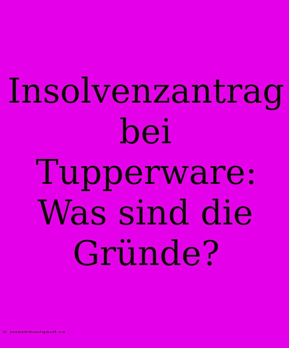 Insolvenzantrag Bei Tupperware:  Was Sind Die Gründe?