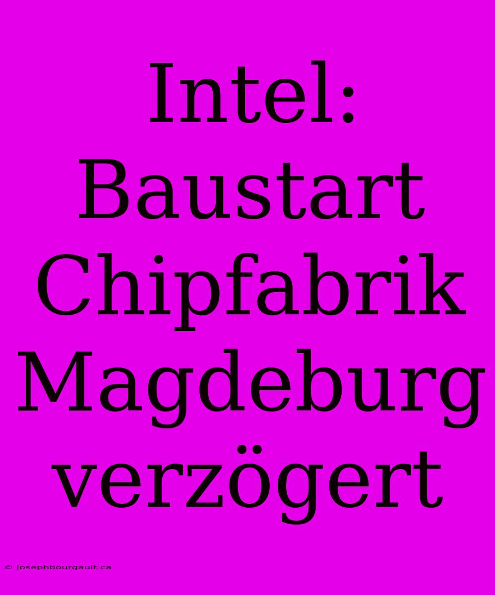 Intel: Baustart Chipfabrik Magdeburg Verzögert