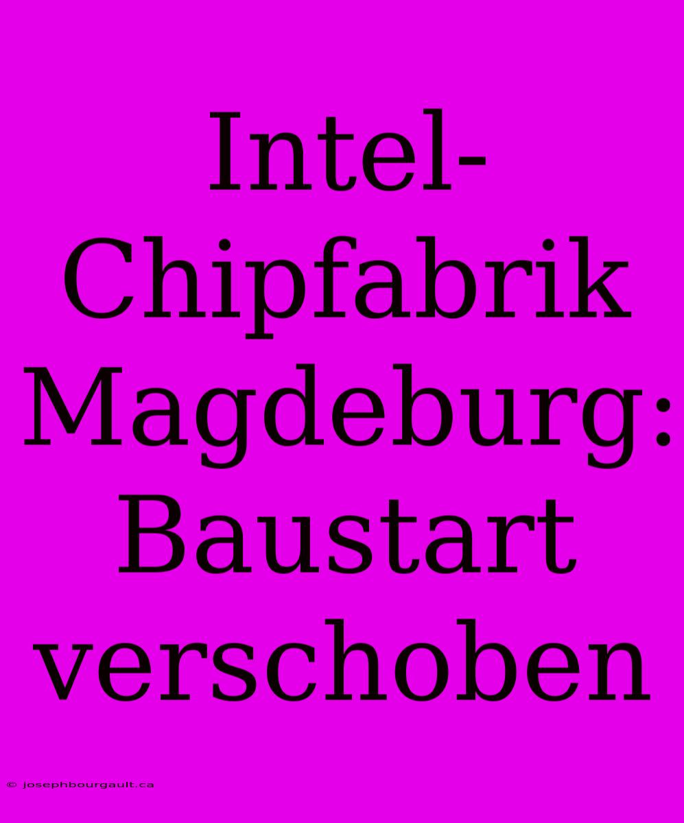 Intel-Chipfabrik Magdeburg: Baustart Verschoben