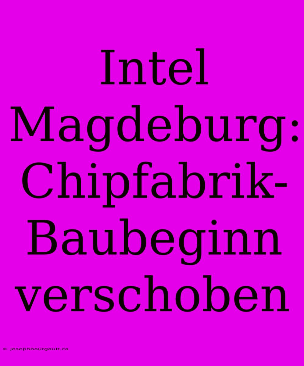 Intel Magdeburg: Chipfabrik-Baubeginn Verschoben