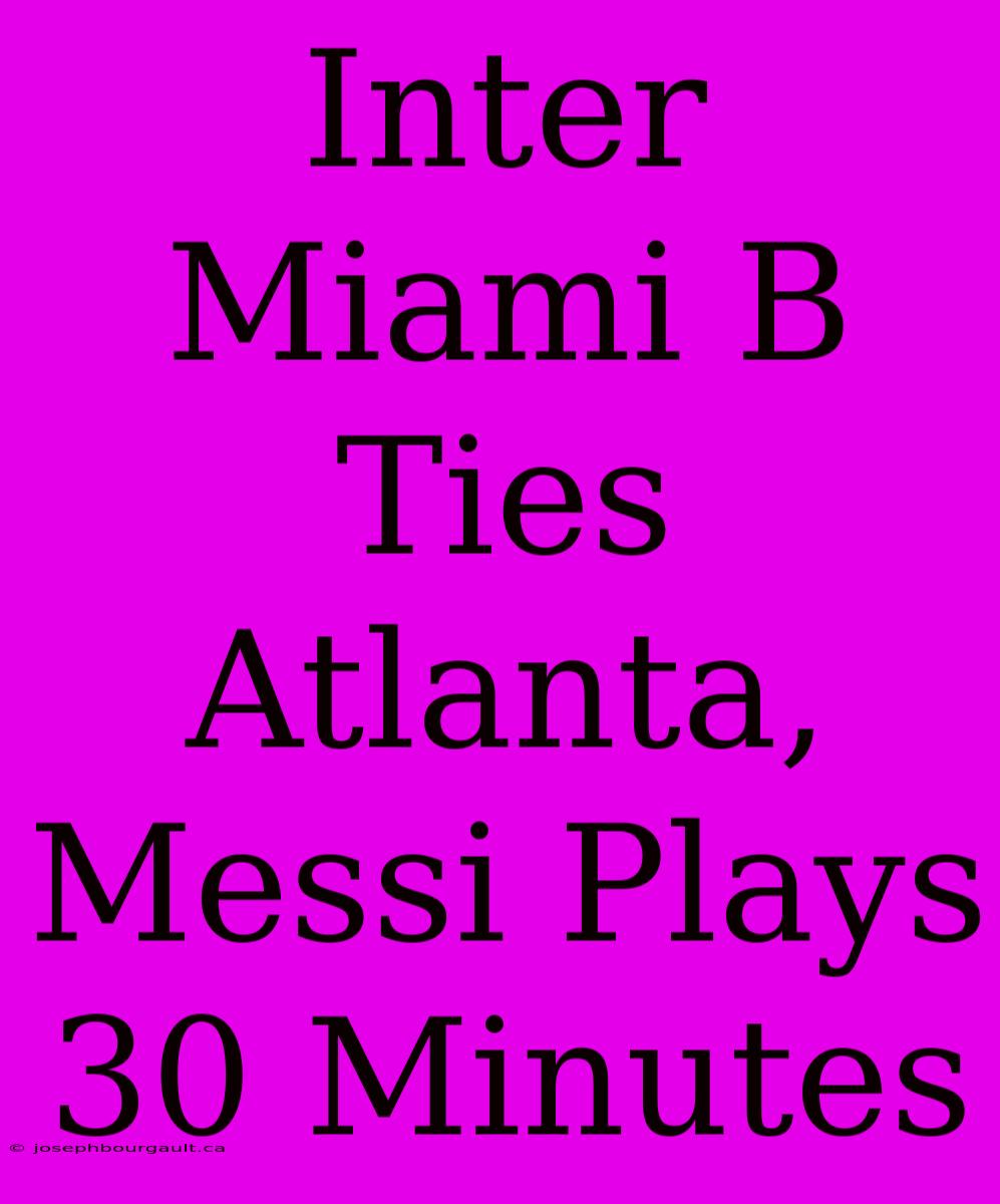 Inter Miami B Ties Atlanta, Messi Plays 30 Minutes