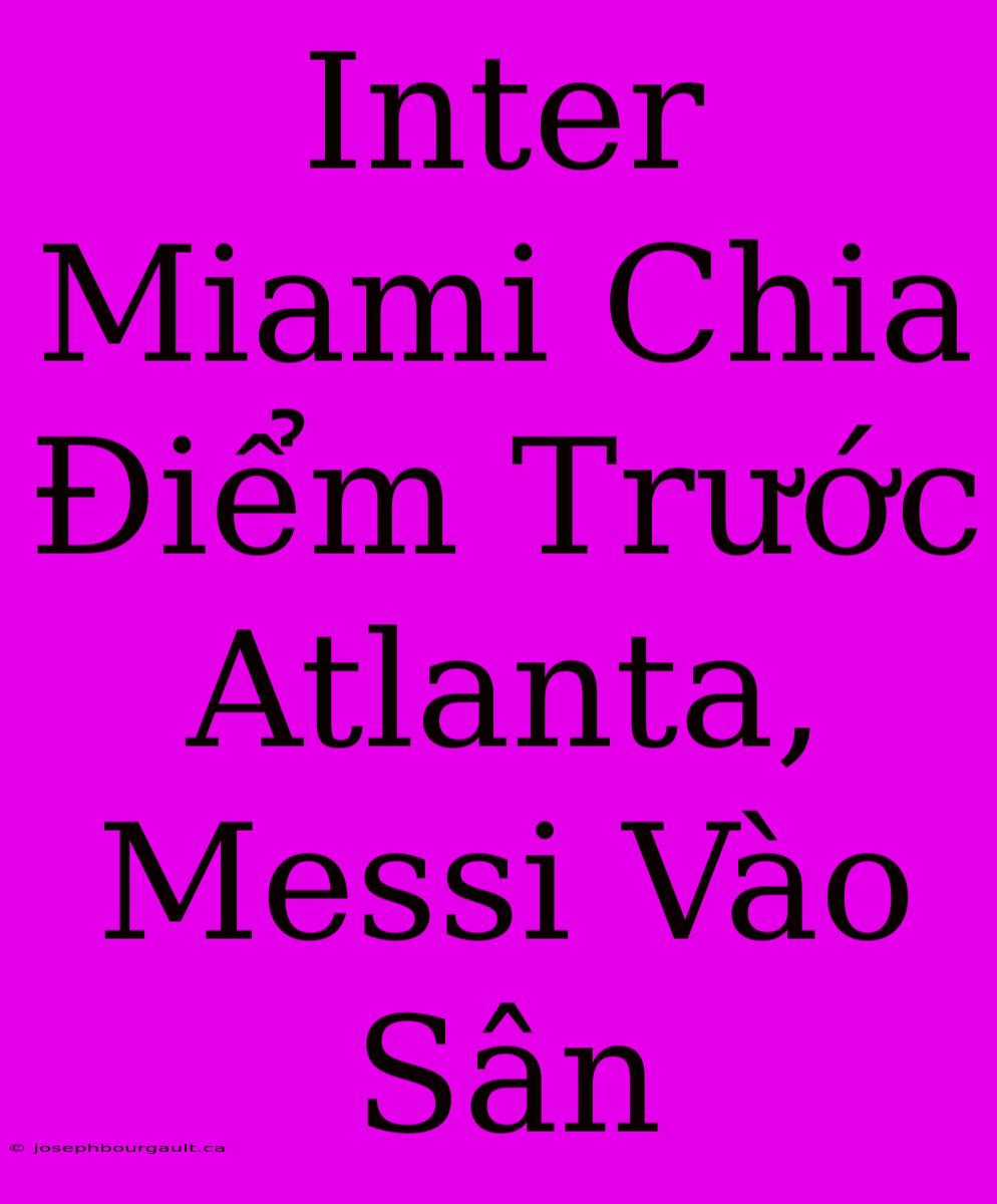 Inter Miami Chia Điểm Trước Atlanta, Messi Vào Sân