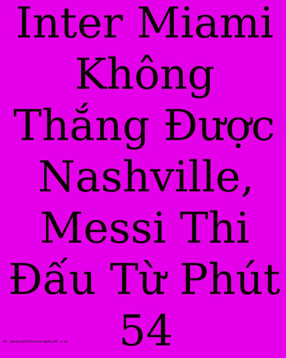 Inter Miami Không Thắng Được Nashville, Messi Thi Đấu Từ Phút 54