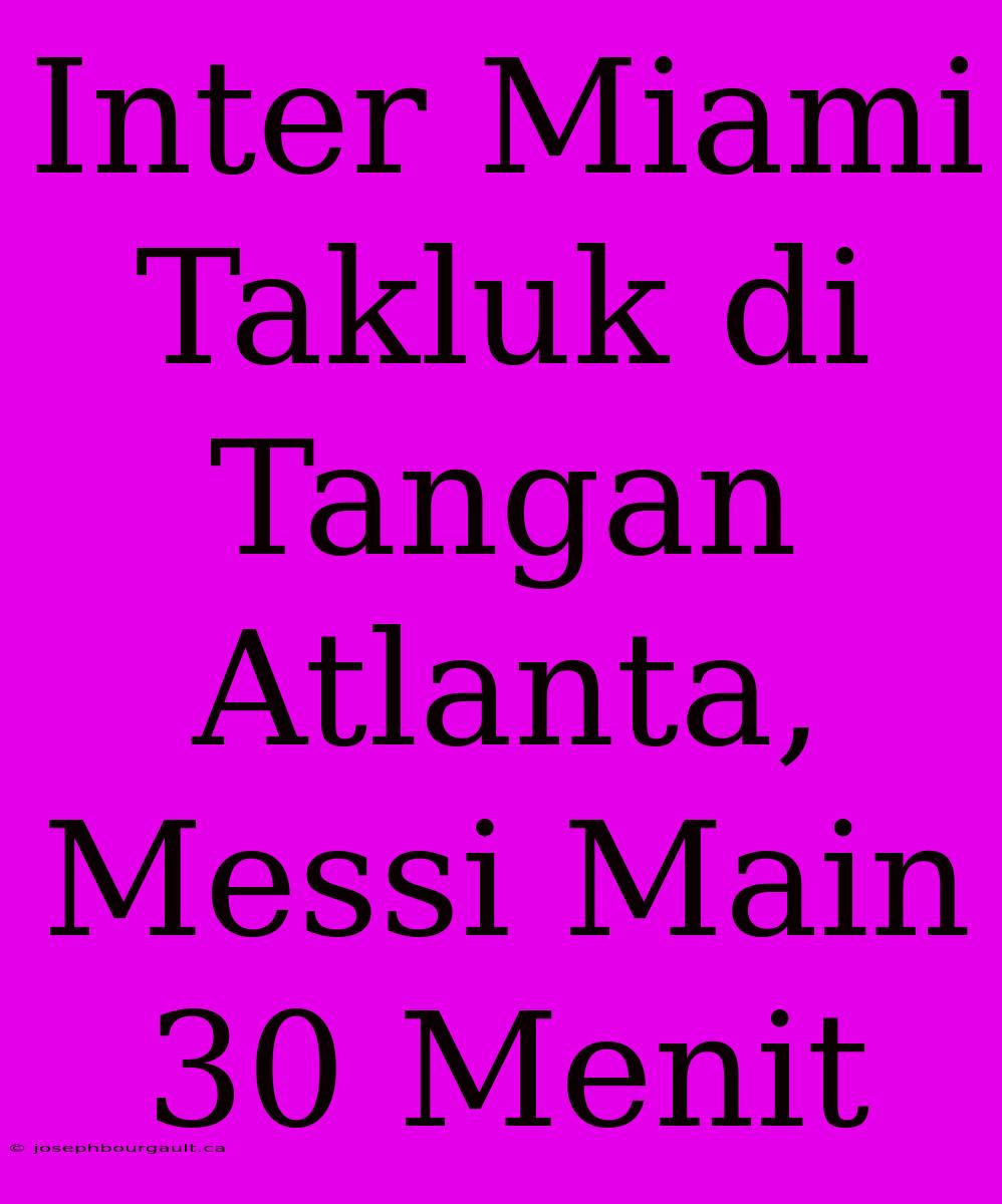 Inter Miami Takluk Di Tangan Atlanta, Messi Main 30 Menit