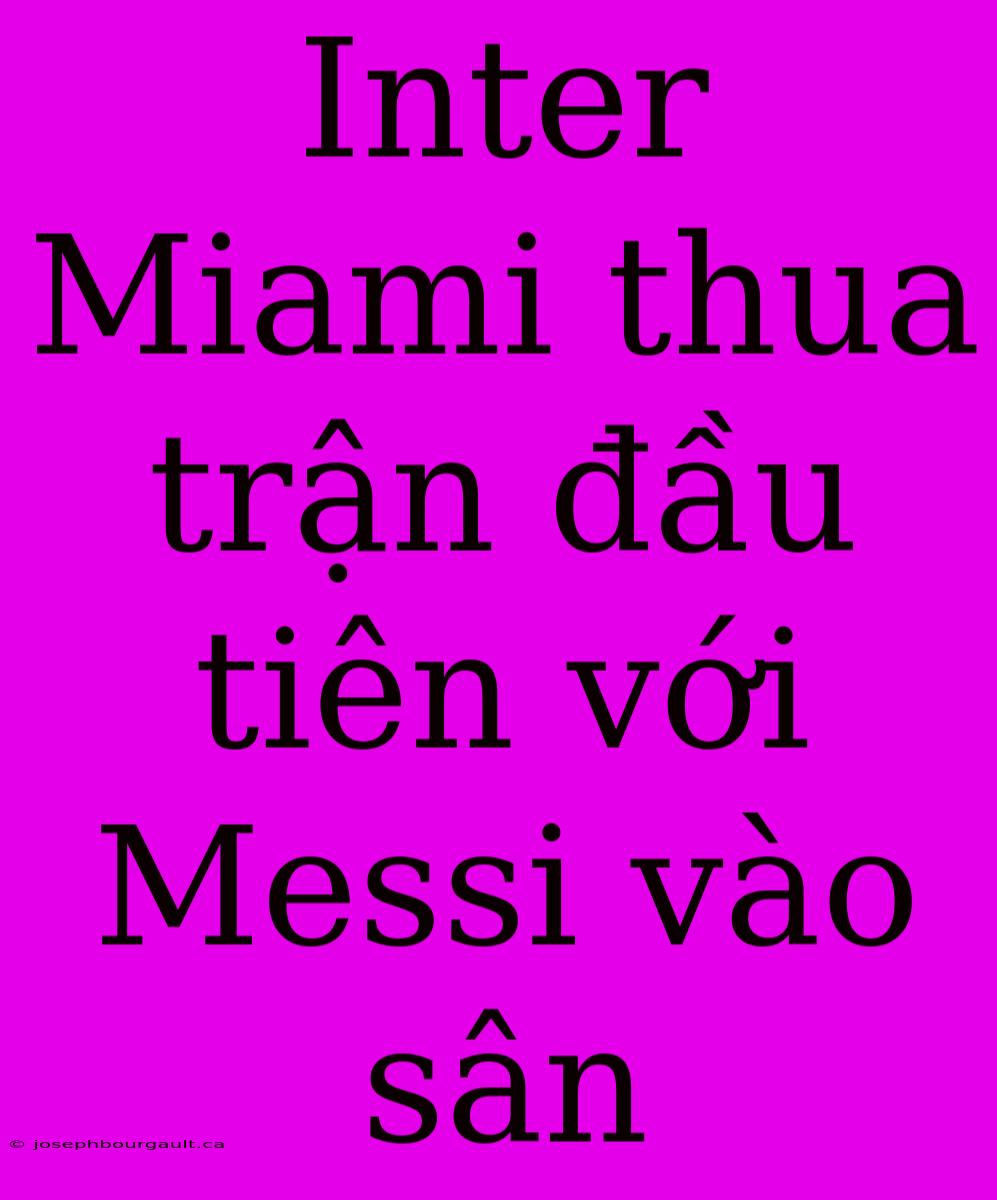 Inter Miami Thua Trận Đầu Tiên Với Messi Vào Sân