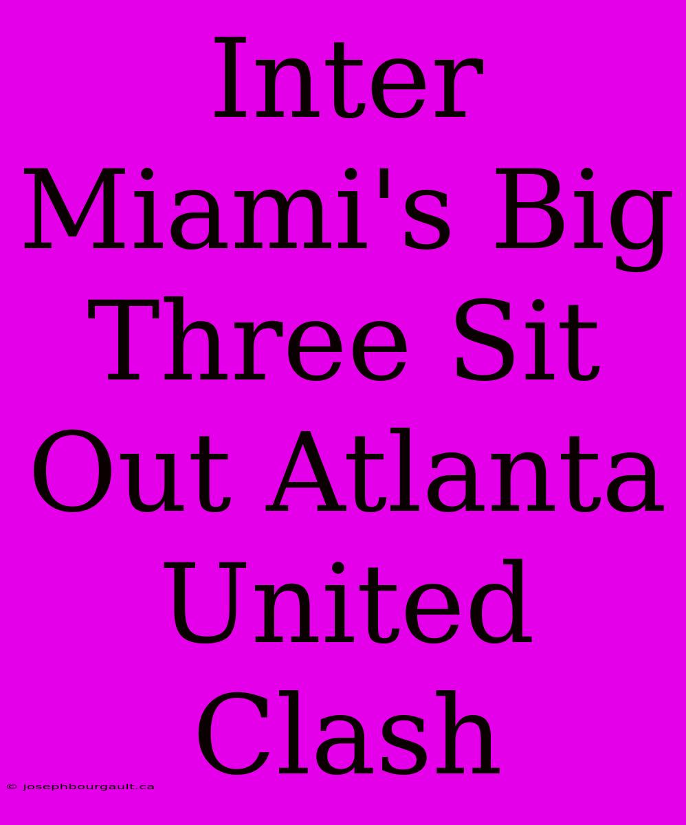 Inter Miami's Big Three Sit Out Atlanta United Clash