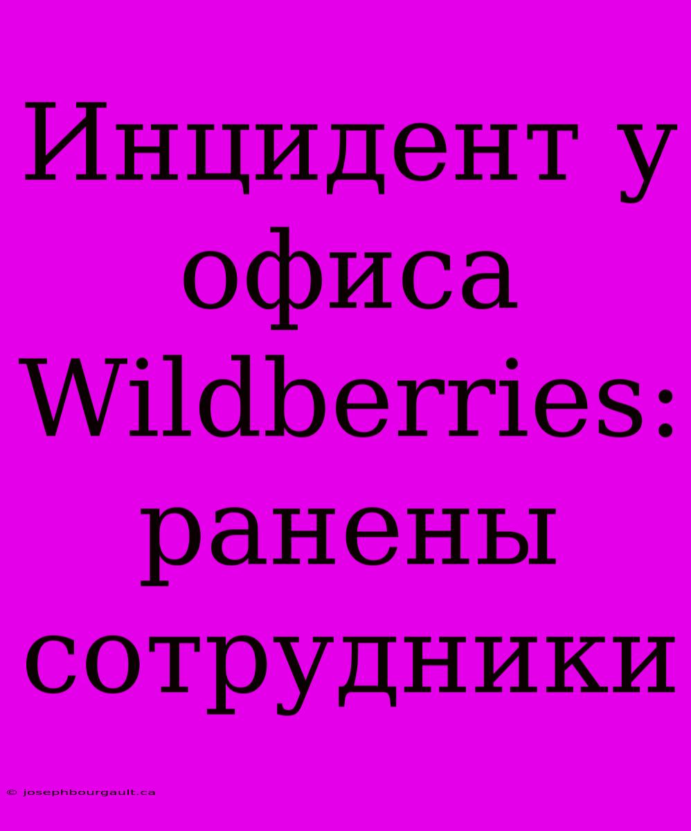 Инцидент У Офиса Wildberries: Ранены Сотрудники