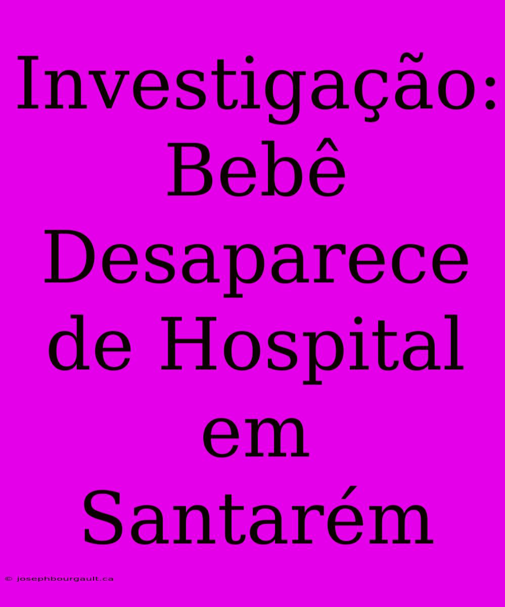 Investigação: Bebê Desaparece De Hospital Em Santarém