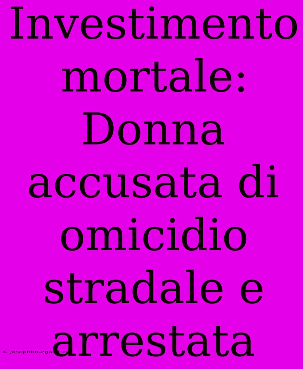 Investimento Mortale: Donna Accusata Di Omicidio Stradale E Arrestata