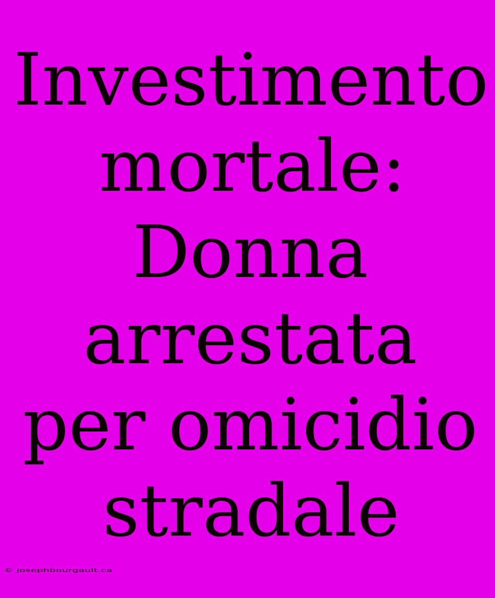 Investimento Mortale: Donna Arrestata Per Omicidio Stradale