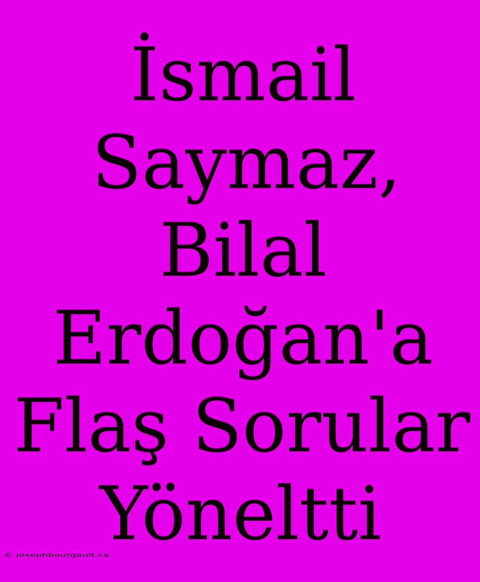 İsmail Saymaz, Bilal Erdoğan'a Flaş Sorular Yöneltti