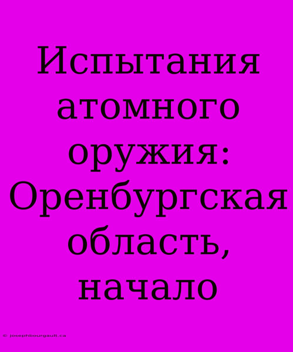 Испытания Атомного Оружия: Оренбургская Область, Начало