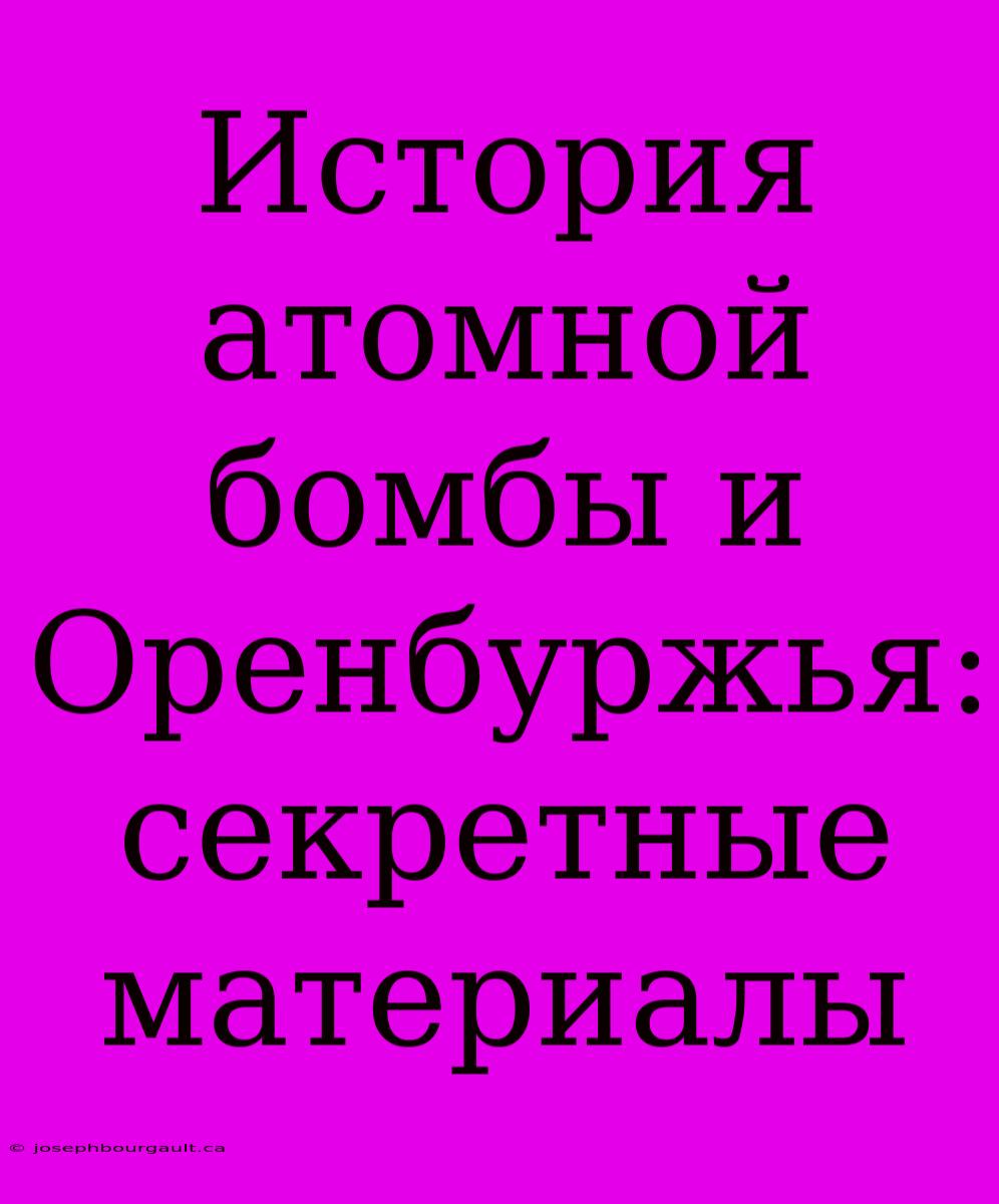 История Атомной Бомбы И Оренбуржья: Секретные Материалы