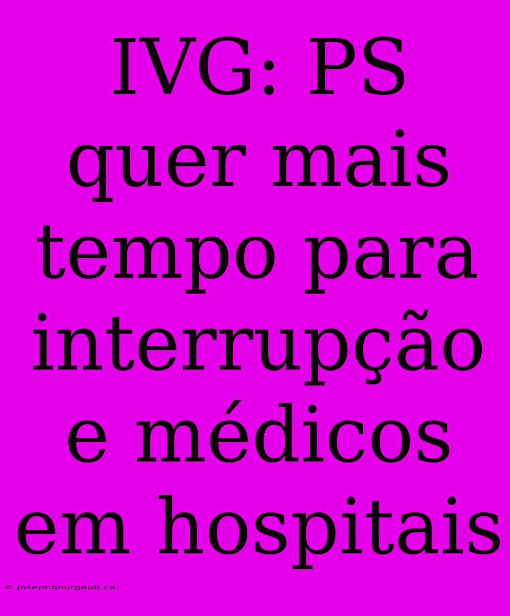 IVG: PS Quer Mais Tempo Para Interrupção E Médicos Em Hospitais