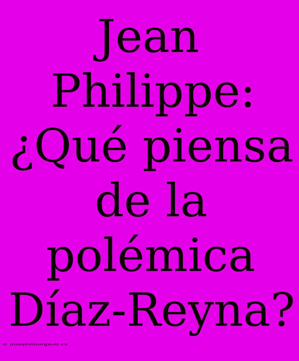 Jean Philippe: ¿Qué Piensa De La Polémica Díaz-Reyna?