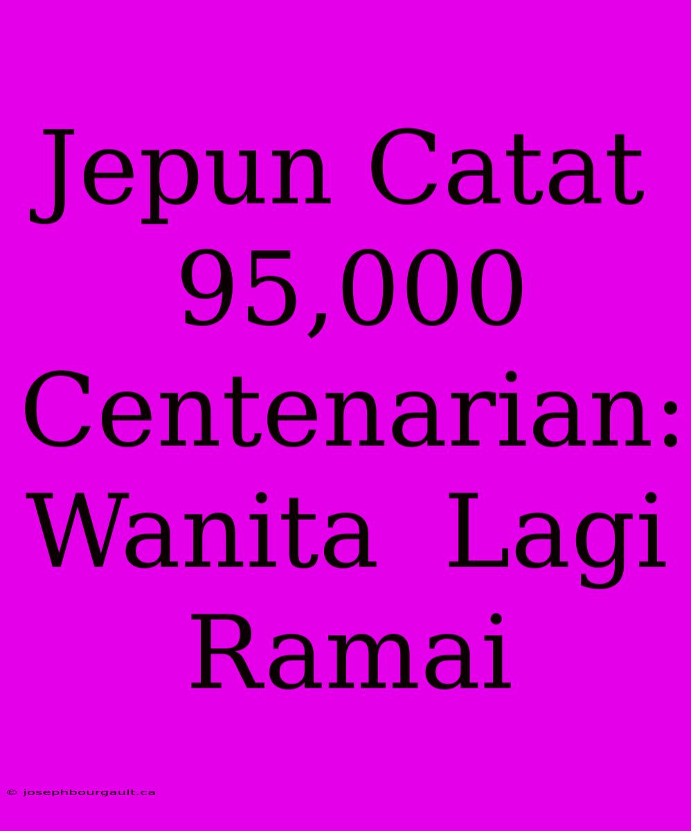 Jepun Catat 95,000 Centenarian:  Wanita  Lagi Ramai