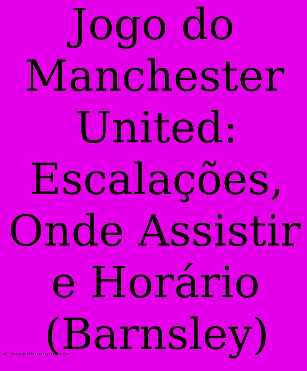 Jogo Do Manchester United: Escalações, Onde Assistir E Horário (Barnsley)