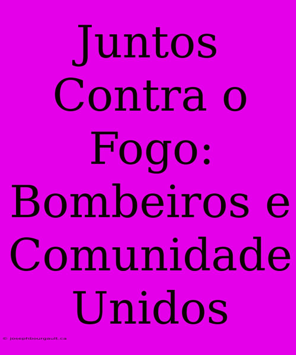 Juntos Contra O Fogo: Bombeiros E Comunidade Unidos