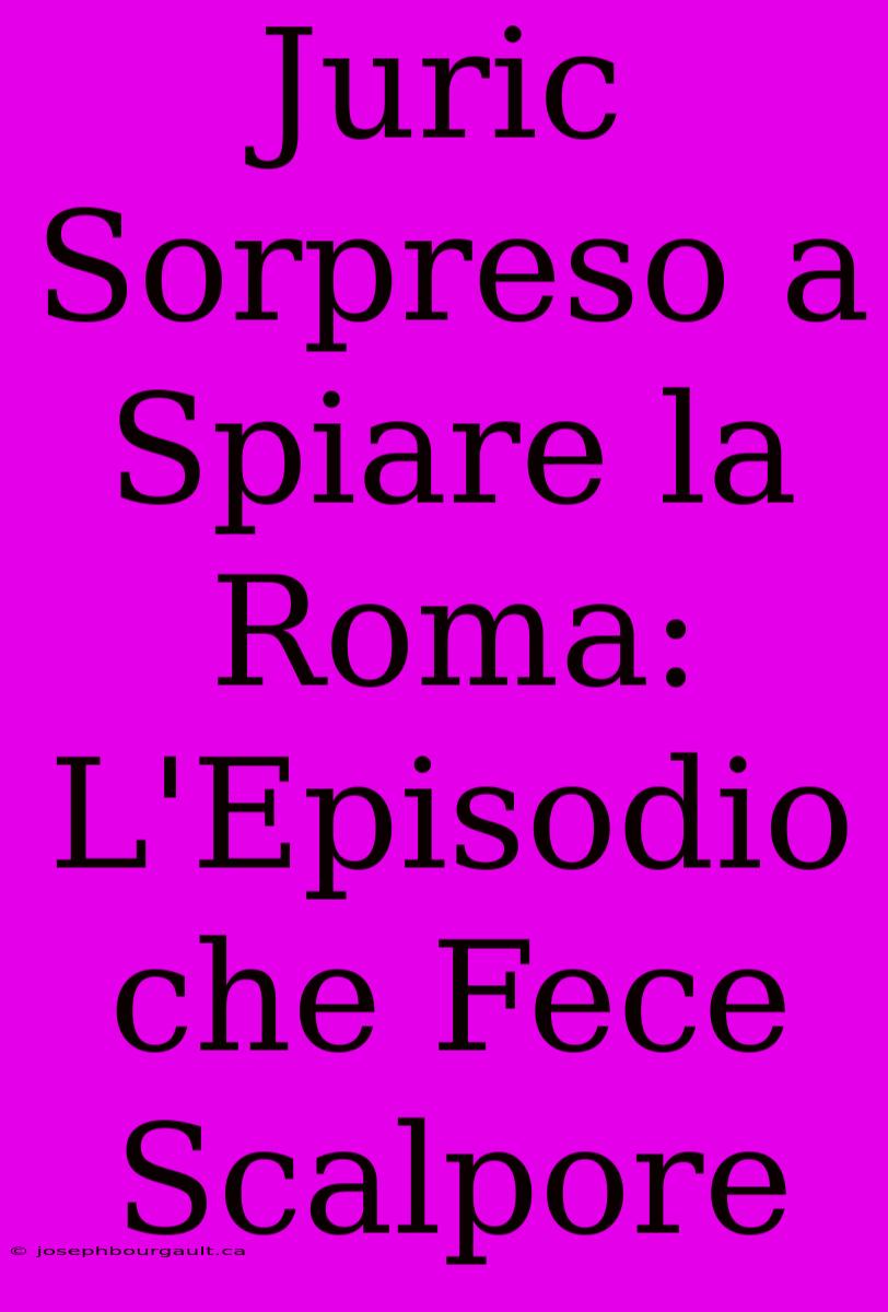 Juric Sorpreso A Spiare La Roma: L'Episodio Che Fece Scalpore