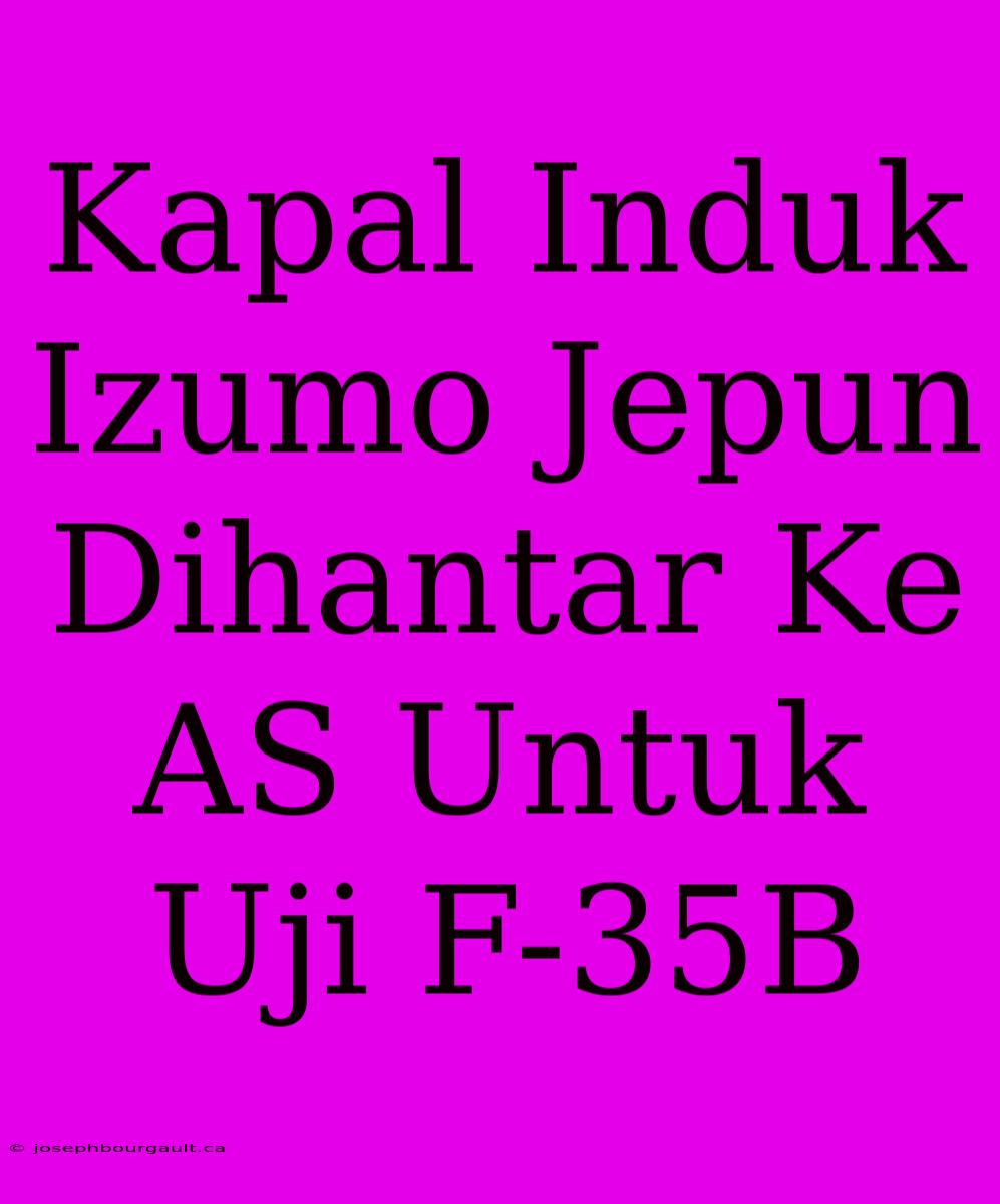 Kapal Induk Izumo Jepun Dihantar Ke AS Untuk Uji F-35B