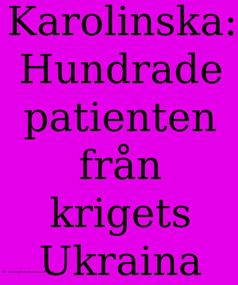 Karolinska: Hundrade Patienten Från Krigets Ukraina