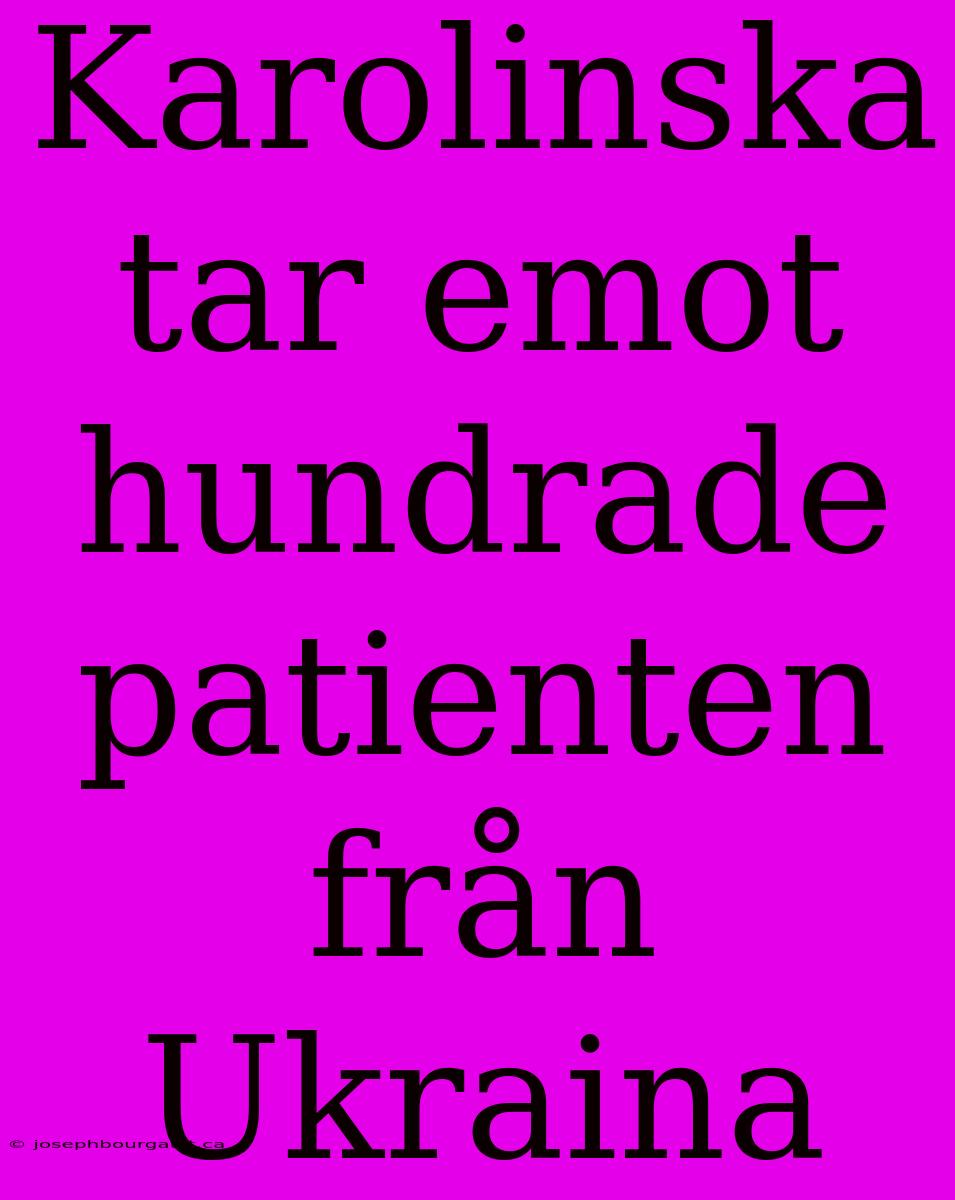 Karolinska Tar Emot Hundrade Patienten Från Ukraina