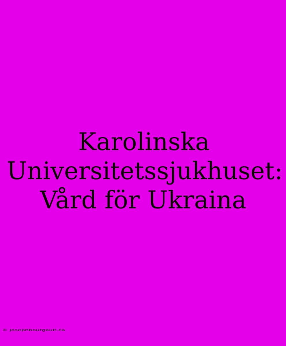 Karolinska Universitetssjukhuset: Vård För Ukraina