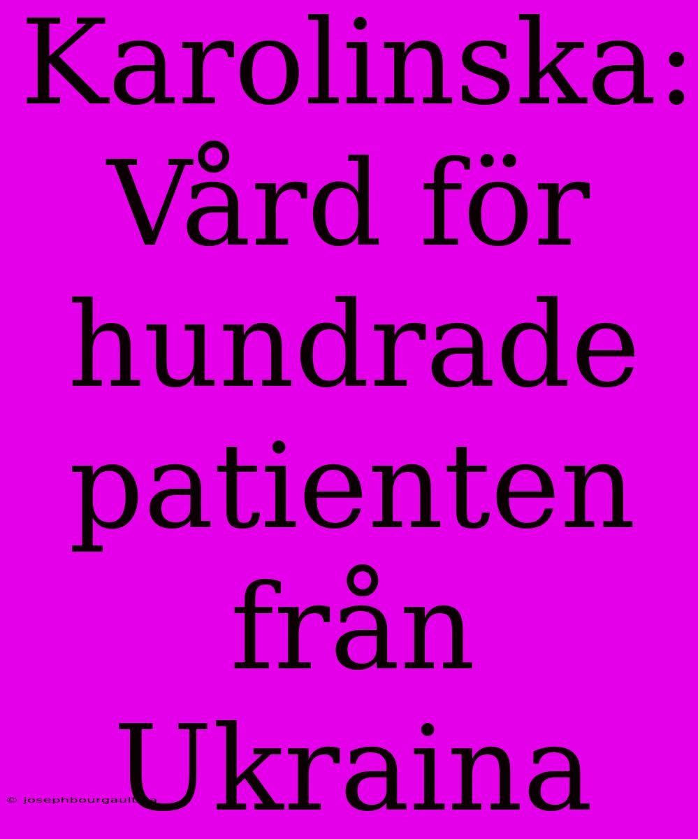 Karolinska: Vård För Hundrade Patienten Från Ukraina