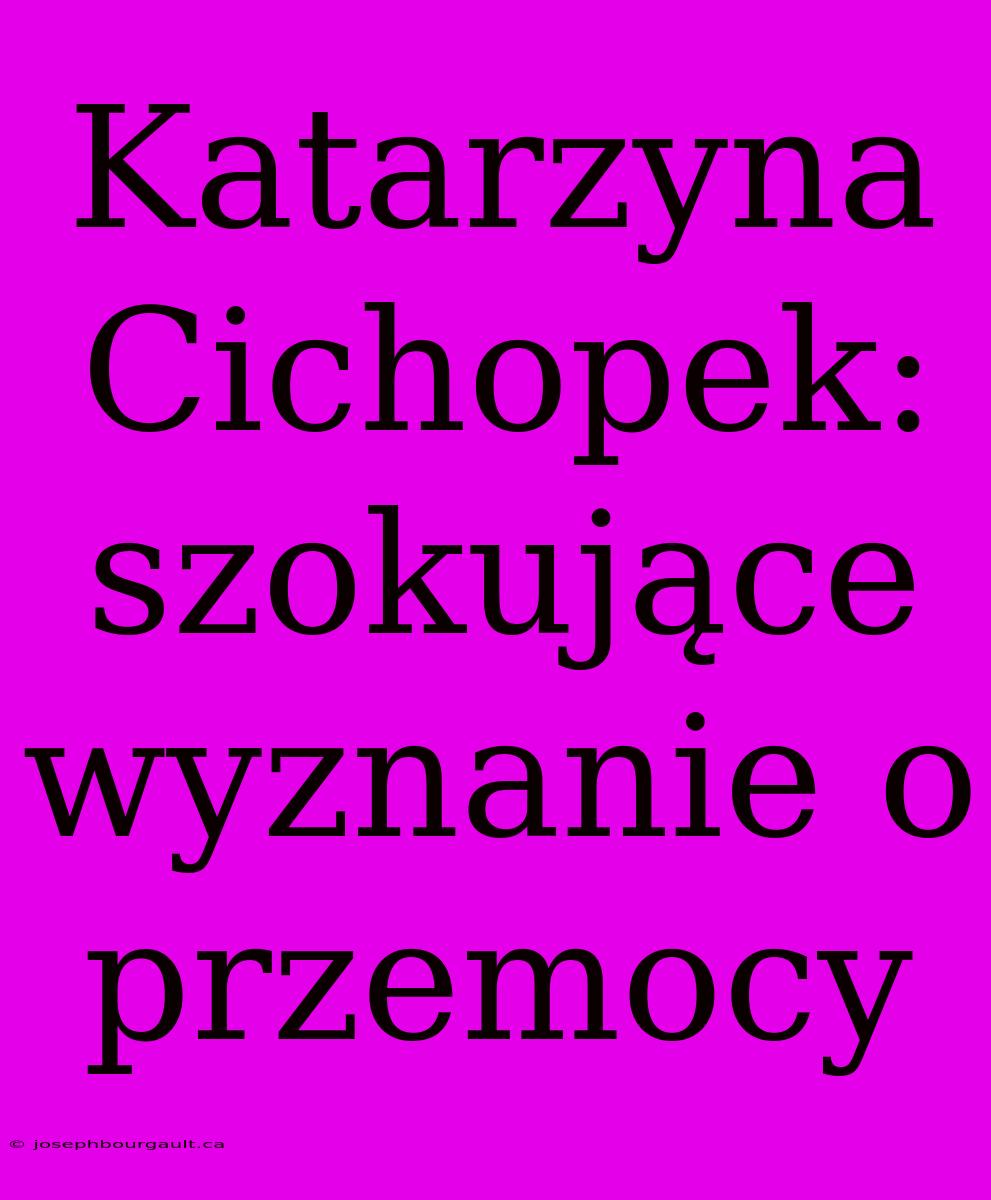 Katarzyna Cichopek: Szokujące Wyznanie O Przemocy