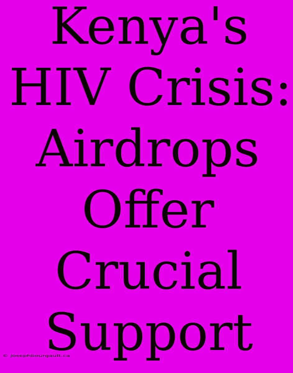 Kenya's HIV Crisis: Airdrops Offer Crucial Support