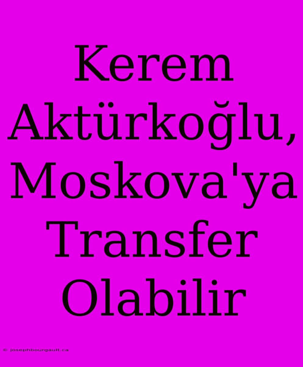 Kerem Aktürkoğlu, Moskova'ya Transfer Olabilir