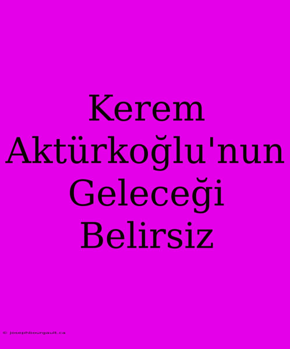 Kerem Aktürkoğlu'nun Geleceği Belirsiz