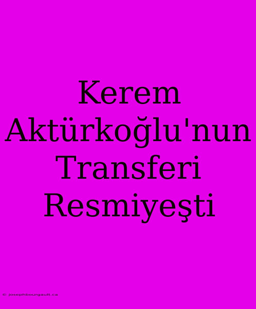 Kerem Aktürkoğlu'nun Transferi Resmiyeşti