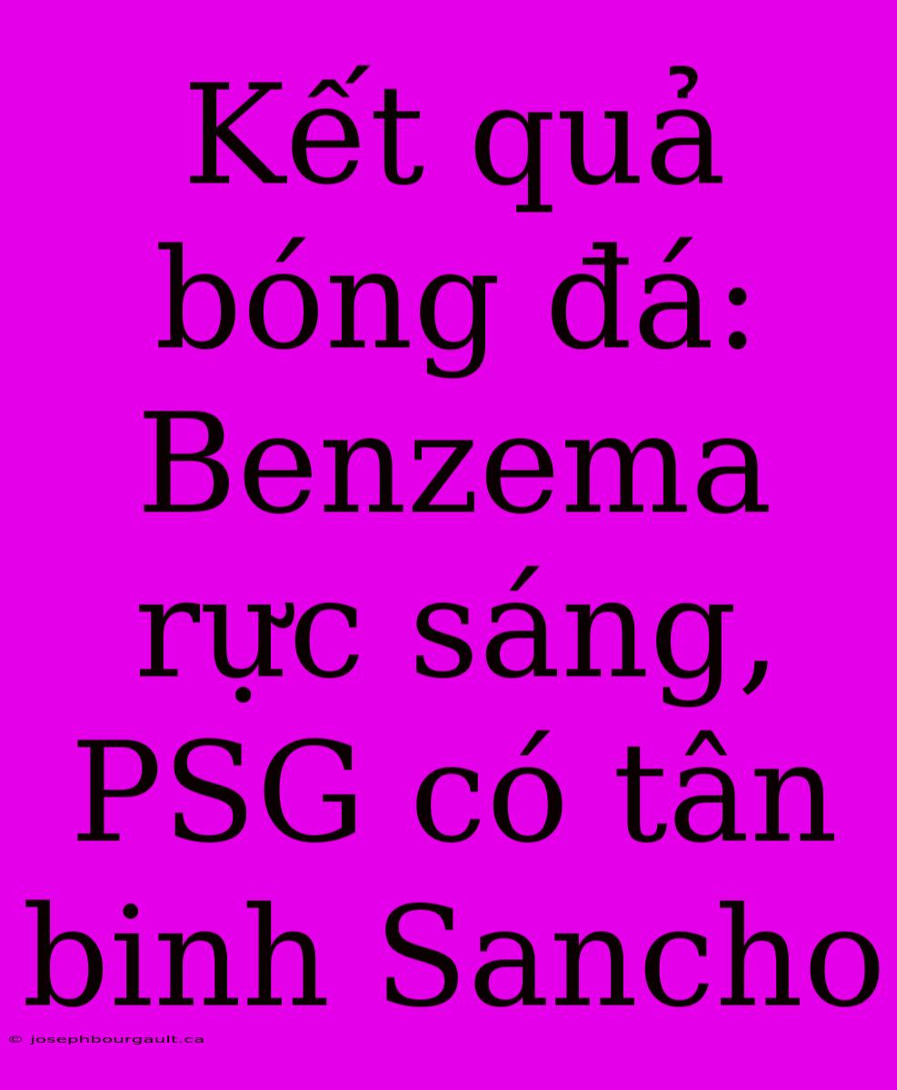 Kết Quả Bóng Đá: Benzema Rực Sáng, PSG Có Tân Binh Sancho