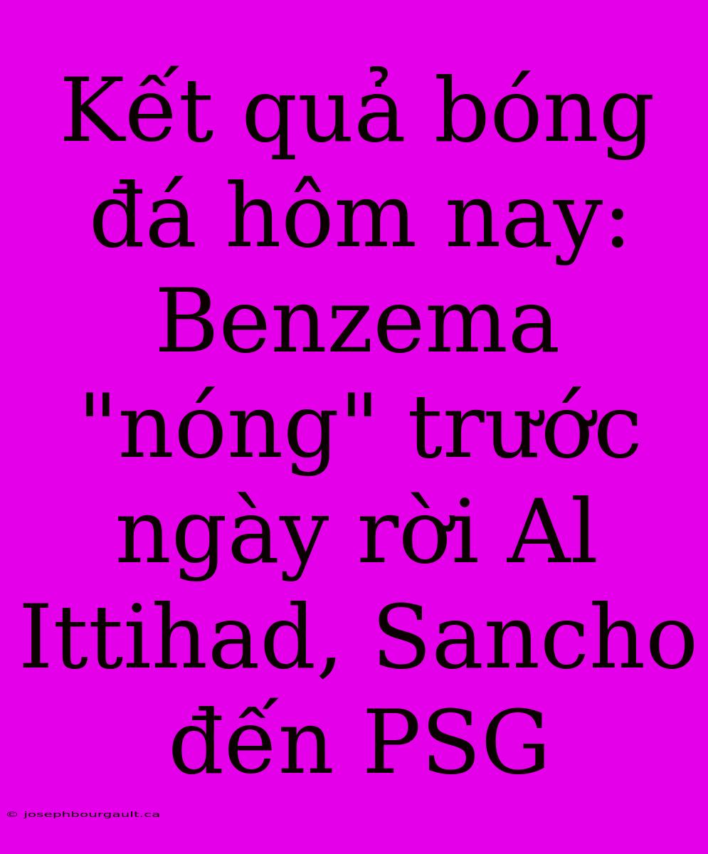 Kết Quả Bóng Đá Hôm Nay: Benzema 