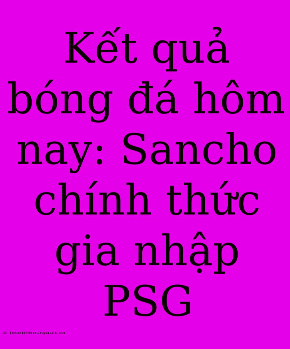 Kết Quả Bóng Đá Hôm Nay: Sancho Chính Thức Gia Nhập PSG