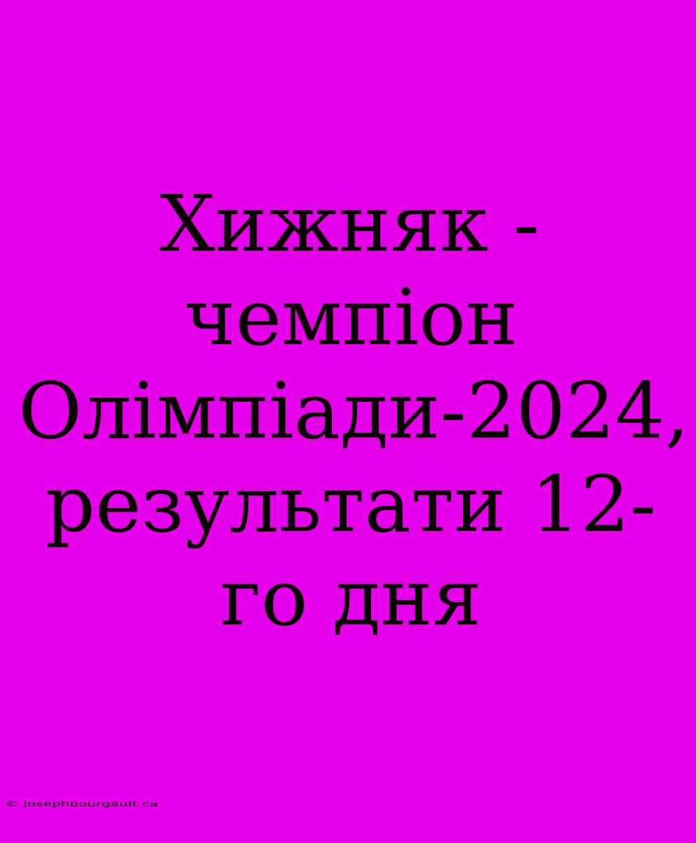 Хижняк - Чемпіон Олімпіади-2024, Результати 12-го Дня