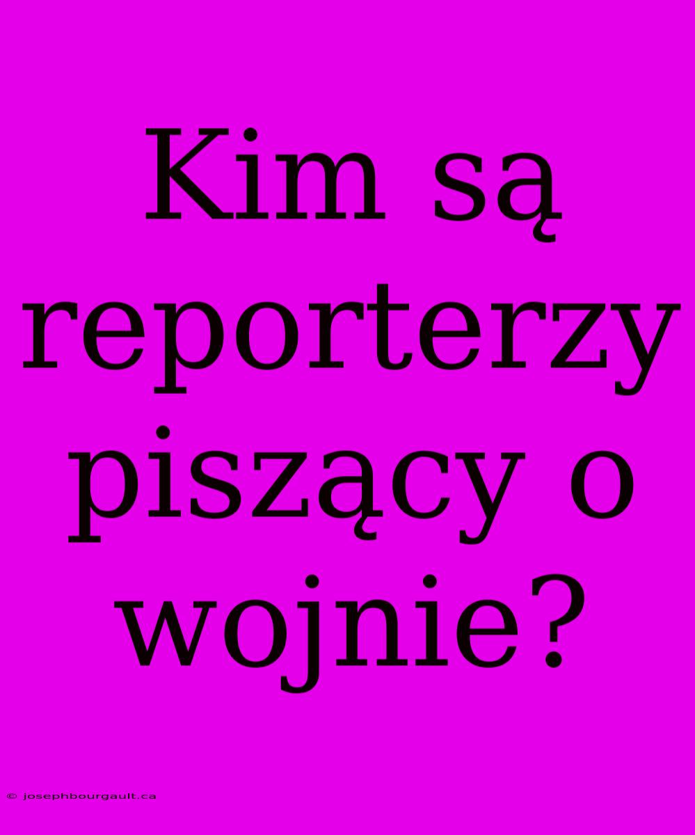 Kim Są Reporterzy Piszący O Wojnie?