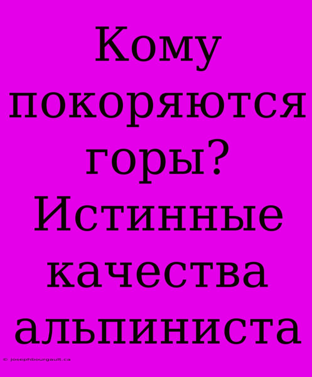 Кому Покоряются Горы?  Истинные Качества Альпиниста