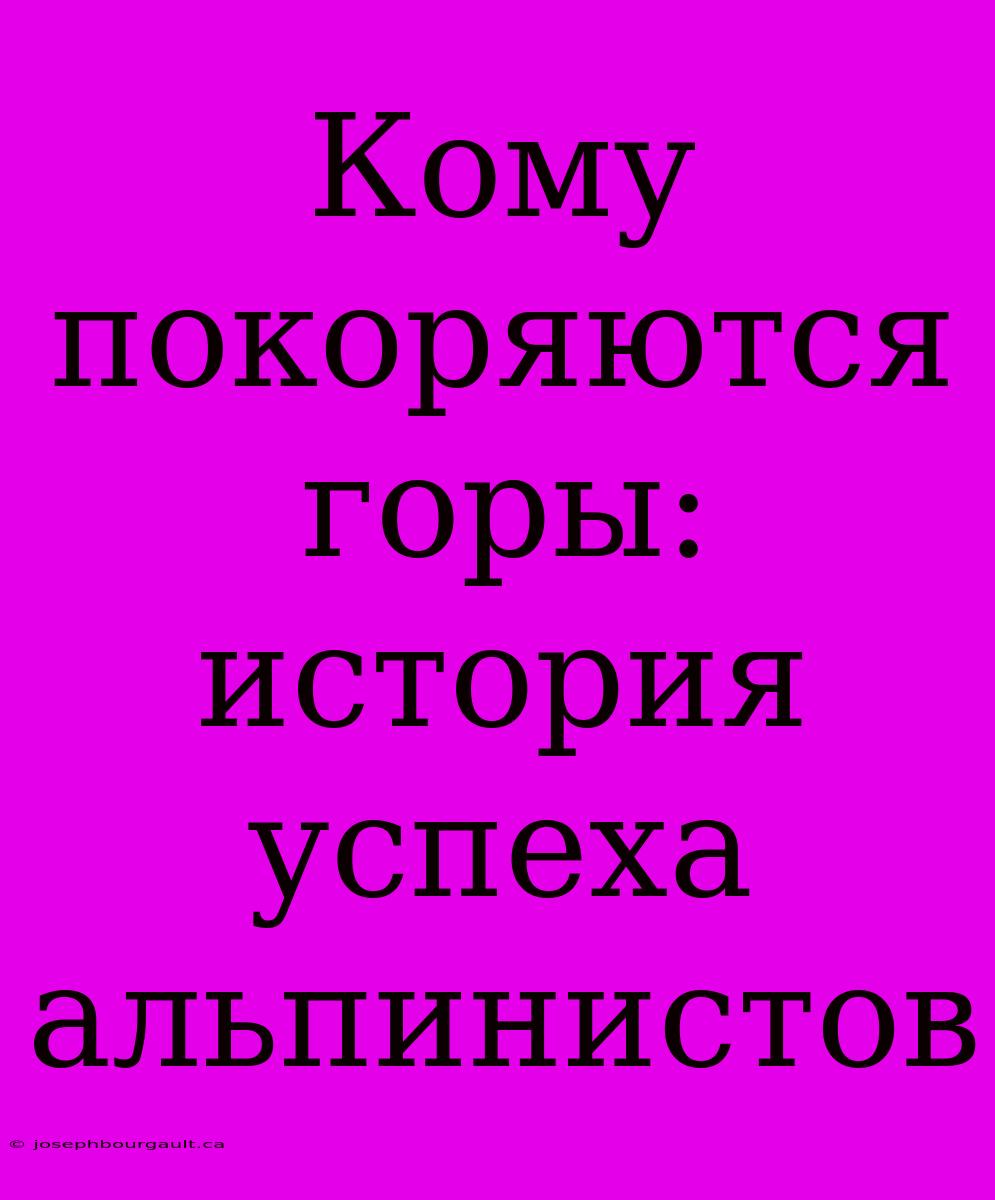 Кому Покоряются Горы: История Успеха Альпинистов