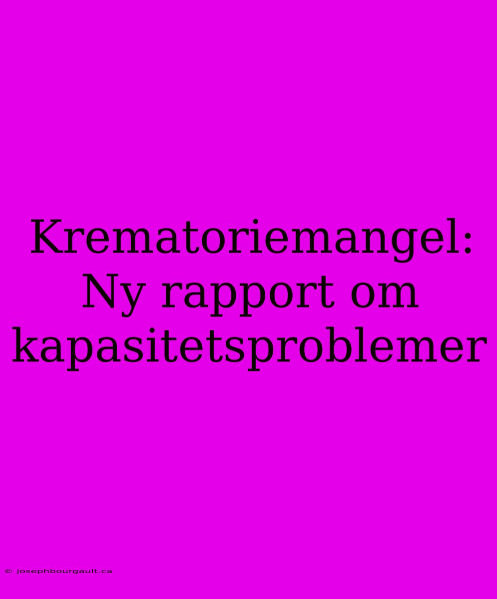 Krematoriemangel: Ny Rapport Om Kapasitetsproblemer