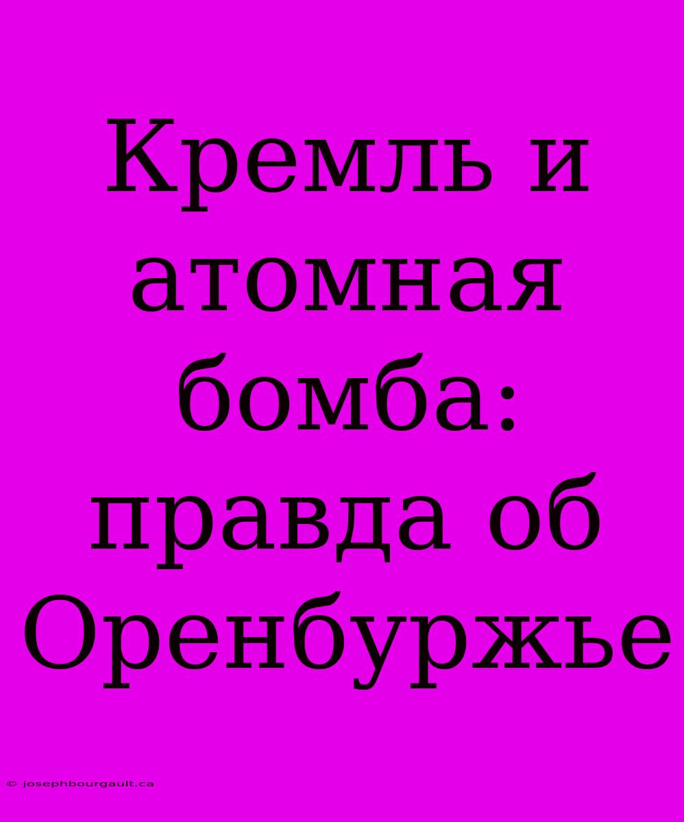 Кремль И Атомная Бомба: Правда Об Оренбуржье