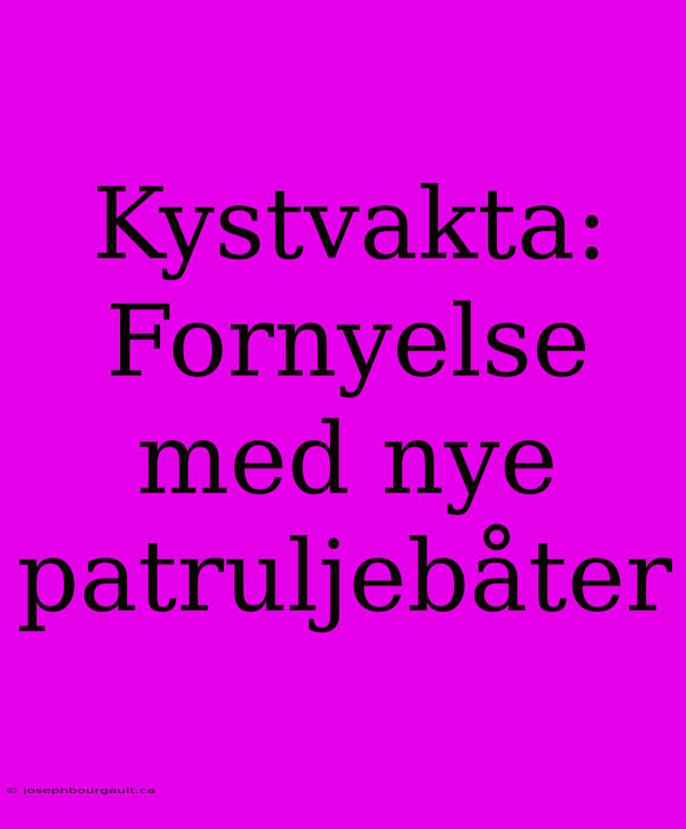 Kystvakta: Fornyelse Med Nye Patruljebåter