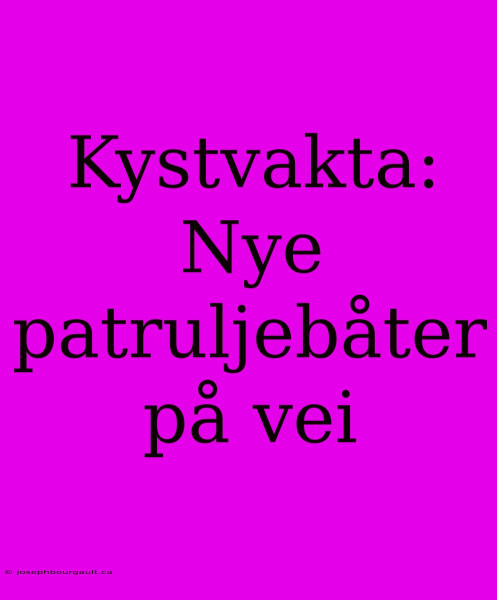 Kystvakta: Nye Patruljebåter På Vei