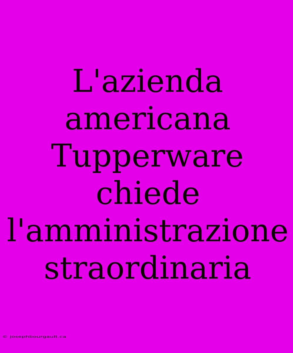 L'azienda Americana Tupperware Chiede L'amministrazione Straordinaria