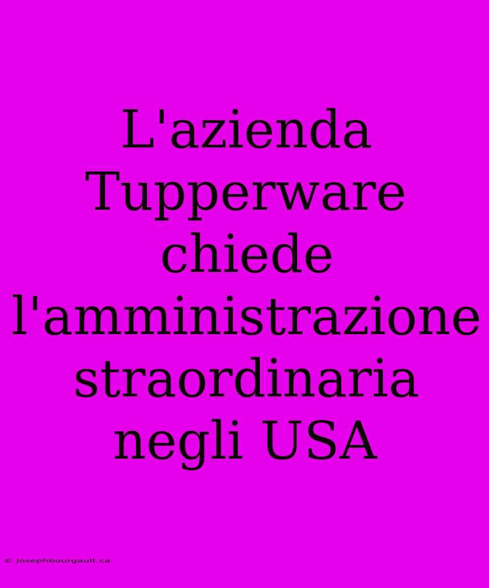 L'azienda Tupperware Chiede L'amministrazione Straordinaria Negli USA