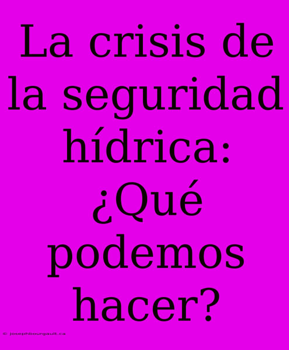 La Crisis De La Seguridad Hídrica: ¿Qué Podemos Hacer?