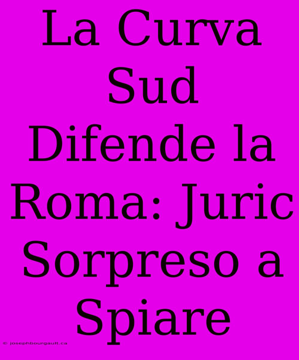 La Curva Sud Difende La Roma: Juric Sorpreso A Spiare